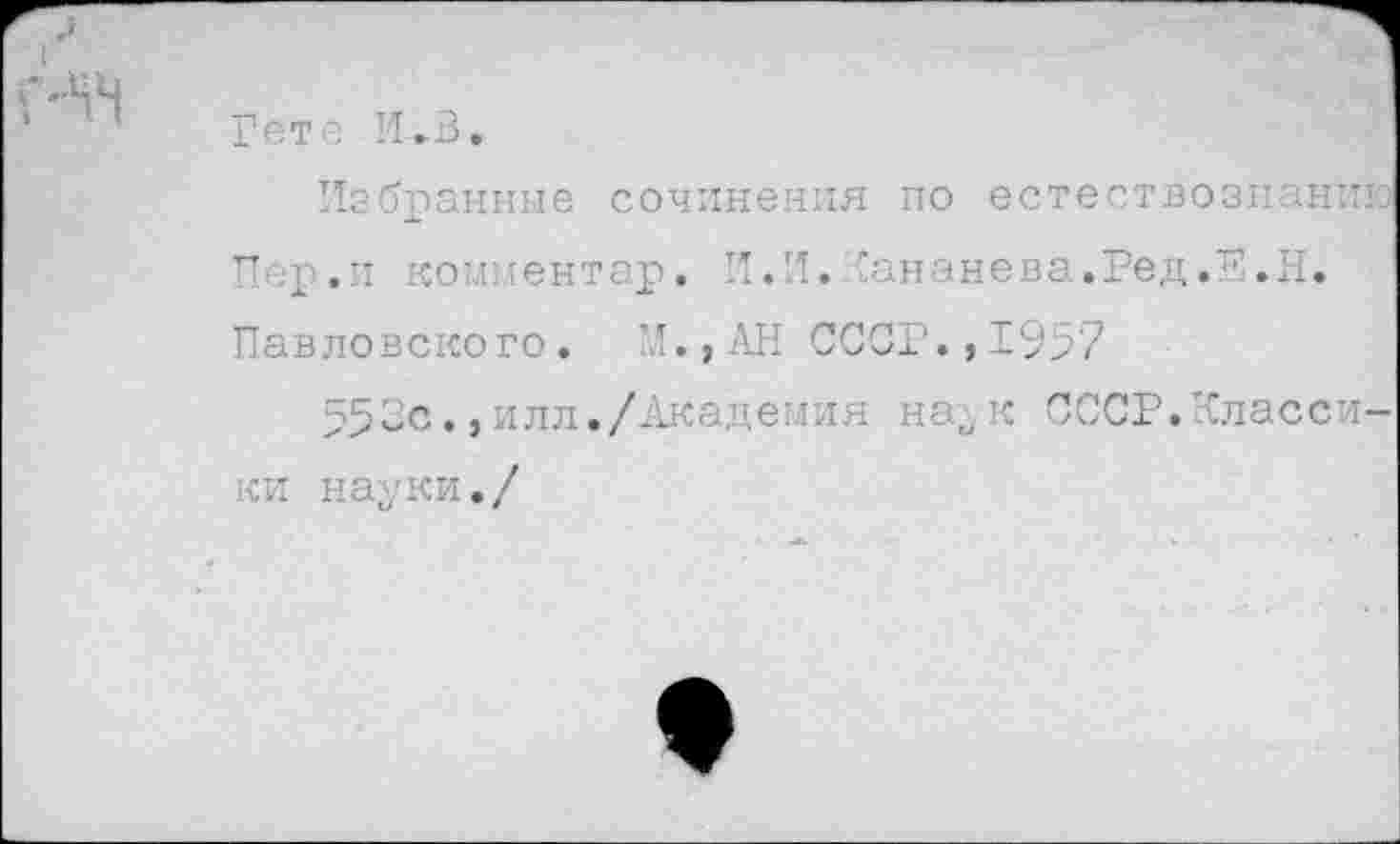 ﻿
Гете И*В.
Избранные сочинения по естествознаний Пер.и комментар. И.И.Кананева.Ред.Р.Н. Павловского. М.,АН СССР.,1957
552с.,илл./Академия на„к СССР.Классики науки./